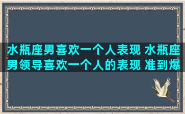 水瓶座男喜欢一个人表现 水瓶座男领导喜欢一个人的表现 准到爆